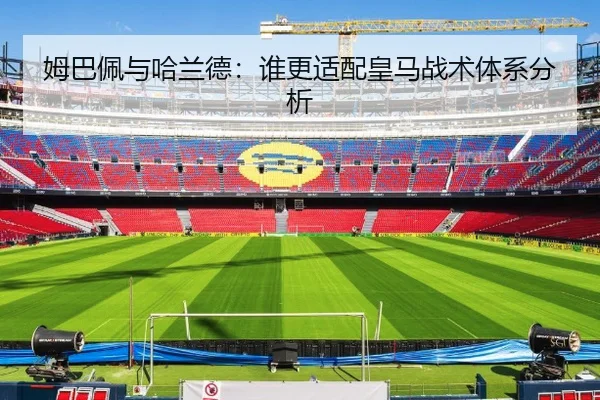 姆巴佩与哈兰德：谁更适配皇马战术体系分析