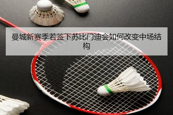 曼城新赛季若签下苏比门迪会如何改变中场结构